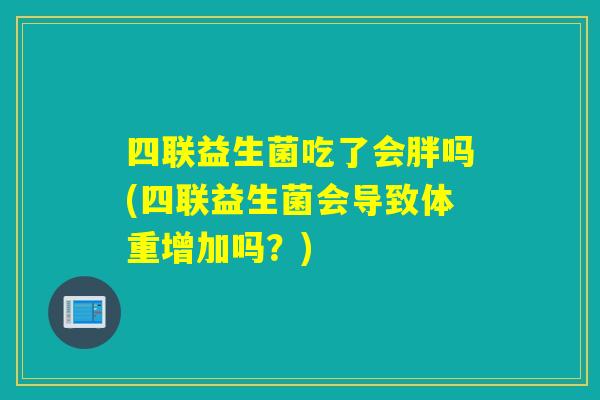 四联益生菌吃了会胖吗(四联益生菌会导致体重增加吗？)