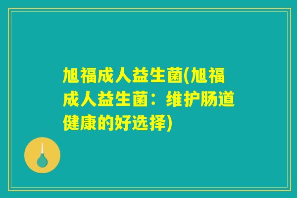 旭福成人益生菌(旭福成人益生菌：维护肠道健康的好选择)