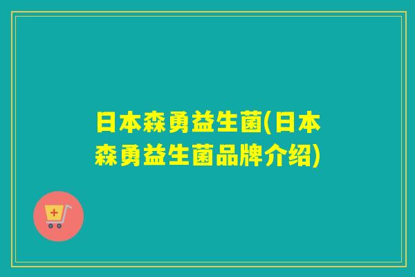日本森勇益生菌(日本森勇益生菌品牌介绍) 日本森勇益生菌(日本森勇益生菌品牌介绍)