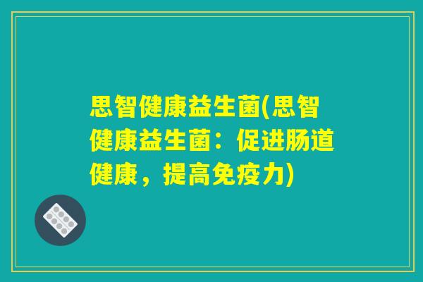 思智健康益生菌(思智健康益生菌：促进肠道健康，提高免疫力)