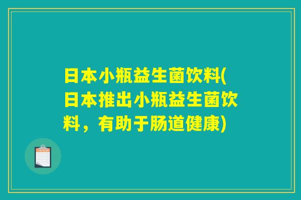 日本小瓶益生菌饮料(日本推出小瓶益生菌饮料，有助于肠道健康)