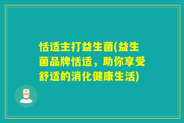 恬适主打益生菌(益生菌品牌恬适，助你享受舒适的消化健康生活)