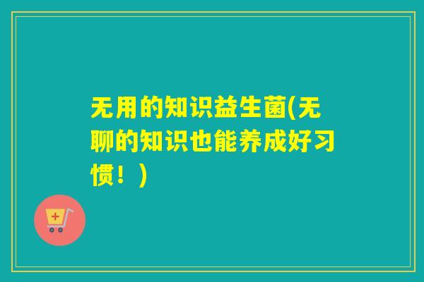 无用的知识益生菌(无聊的知识也能养成好习惯！)