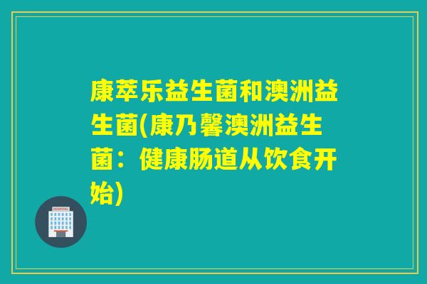 康萃乐益生菌和澳洲益生菌(康乃馨澳洲益生菌:健康肠道从饮食开始) 康萃乐益生菌和澳洲益生菌(康乃馨澳洲益生菌:健康肠道从饮食开始)
