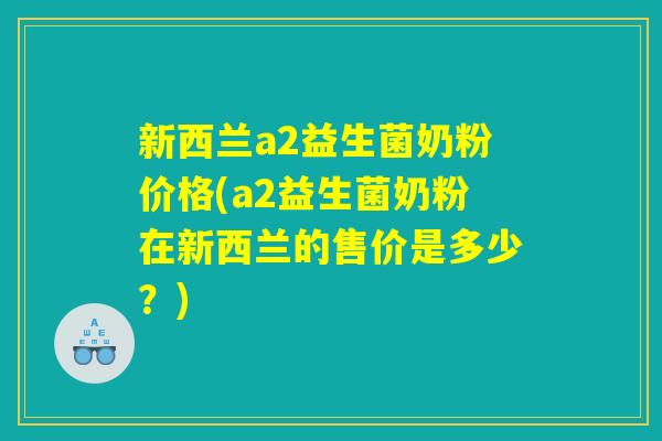 新西兰a2益生菌奶粉价格(a2益生菌奶粉在新西兰的售价是多少？)