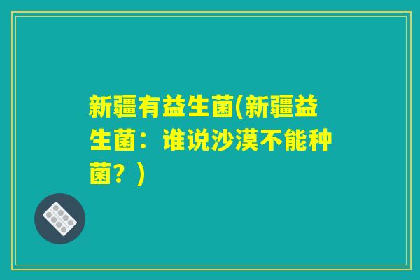 新疆有益生菌(新疆益生菌：谁说沙漠不能种菌？)