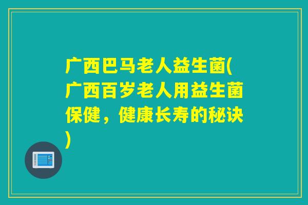 广西巴马老人益生菌(广西百岁老人用益生菌保健,健康长寿的秘诀) 广西巴马老人益生菌(广西百岁老人用益生菌保健,健康长寿的秘诀)