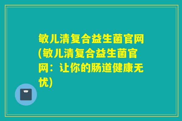 敏儿清复合益生菌官网(敏儿清复合益生菌官网：让你的肠道健康无忧)