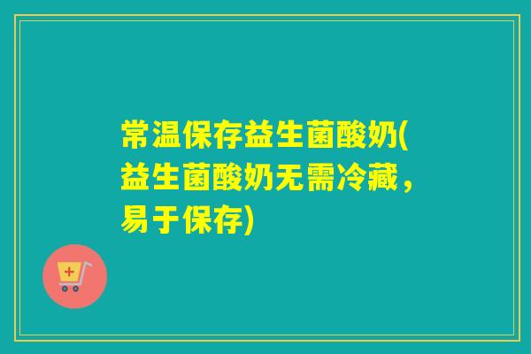 常温保存益生菌酸奶(益生菌酸奶无需冷藏,易于保存) 常温保存益生菌酸奶(益生菌酸奶无需冷藏,易于保存)