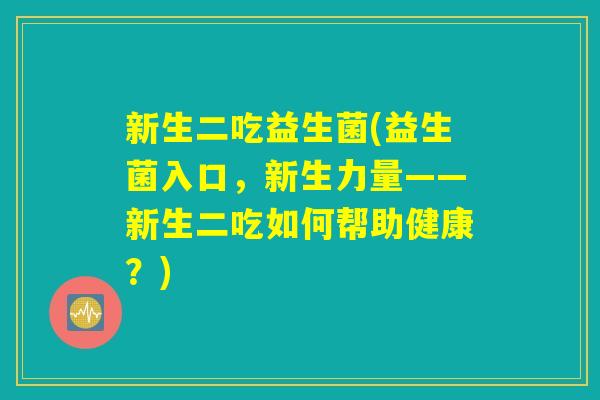 新生二吃益生菌(益生菌入口,新生力量——新生二吃如何帮助健康?) 新生二吃益生菌(益生菌入口,新生力量——新生二吃如何帮助健康?)