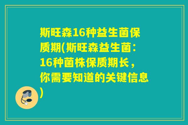 斯旺森16种益生菌保质期(斯旺森益生菌:16种菌株保质期长,你需要知道的关键信息) 斯旺森16种益生菌保质期(斯旺森益生菌:16种菌株保质期长,你需要知道的关键信息)