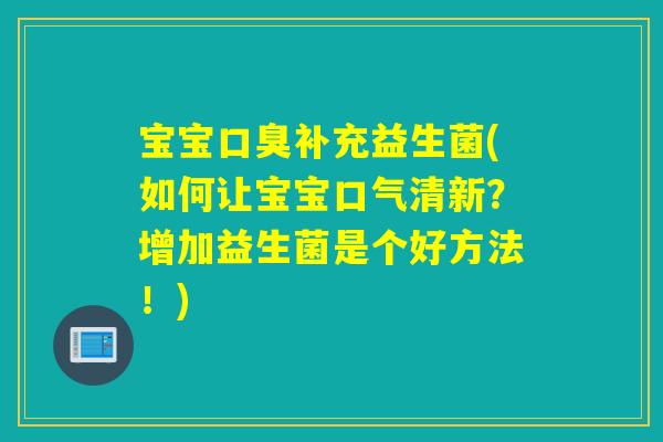宝宝口臭补充益生菌(如何让宝宝口气清新？增加益生菌是个好方法！)
