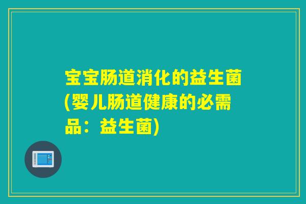 宝宝肠道消化的益生菌(婴儿肠道健康的必需品：益生菌)