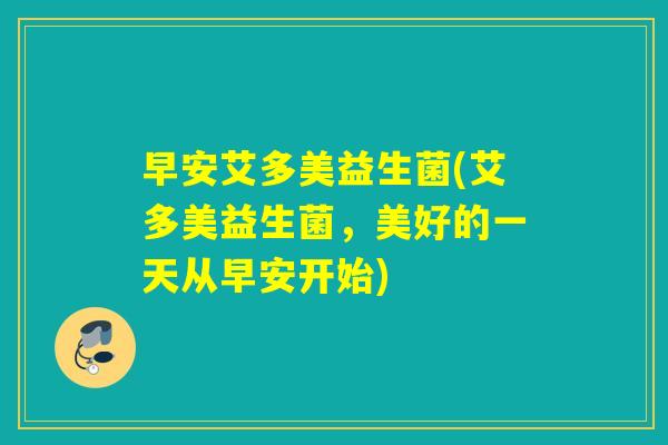 早安艾多美益生菌(艾多美益生菌，美好的一天从早安开始)