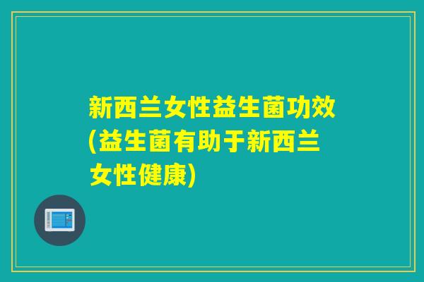 新西兰女性益生菌功效(益生菌有助于新西兰女性健康)