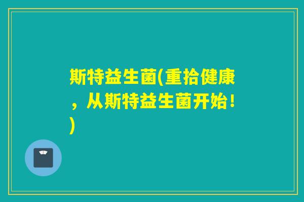 斯特益生菌(重拾健康,从斯特益生菌开始!) 斯特益生菌(重拾健康,从斯特益生菌开始!)
