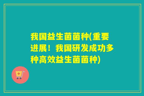我国益生菌菌种(重要进展!我国研发成功多种高效益生菌菌种) 我国益生菌菌种(重要进展!我国研发成功多种高效益生菌菌种)
