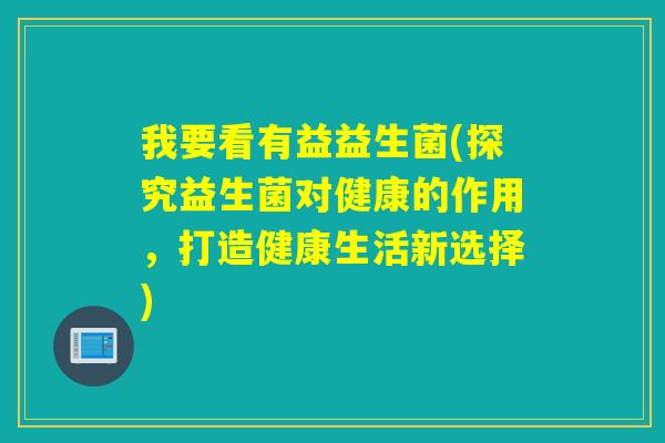 我要看有益益生菌(探究益生菌对健康的作用，打造健康生活新选择)