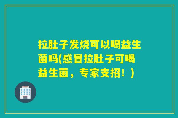 拉肚子发烧可以喝益生菌吗(感冒拉肚子可喝益生菌，专家支招！)