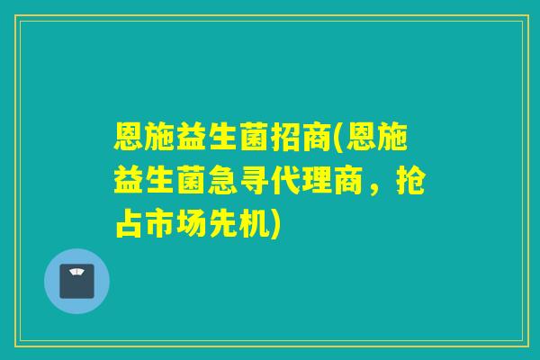 恩施益生菌招商(恩施益生菌急寻代理商，抢占市场先机)