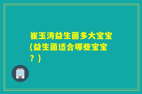 崔玉涛益生菌多大宝宝(益生菌适合哪些宝宝？)