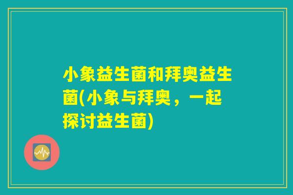 小象益生菌和拜奥益生菌(小象与拜奥，一起探讨益生菌)