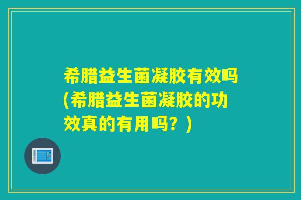 希腊益生菌凝胶有效吗(希腊益生菌凝胶的功效真的有用吗？)