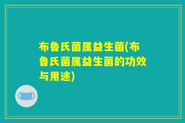 布鲁氏菌属益生菌(布鲁氏菌属益生菌的功效与用途)