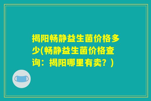揭阳畅静益生菌价格多少(畅静益生菌价格查询：揭阳哪里有卖？)