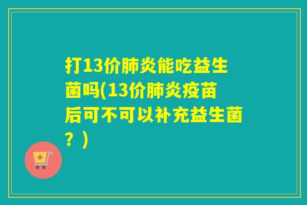 打13价炎能吃益生菌吗(13价炎疫苗后可不可以补充益生菌?) 打13价炎能吃益生菌吗(13价炎疫苗后可不可以补充益生菌?)