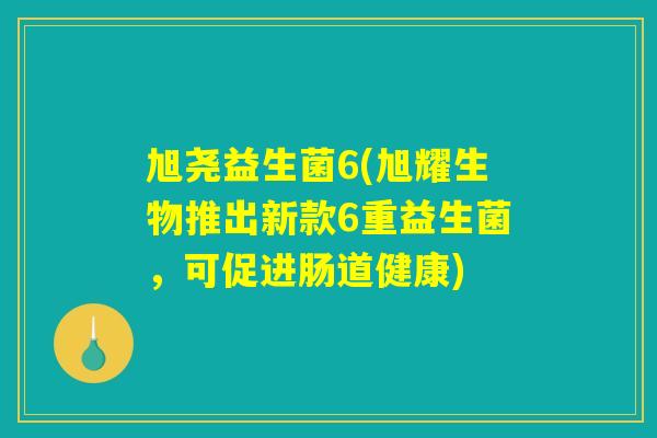 旭尧益生菌6(旭耀生物推出新款6重益生菌，可促进肠道健康)