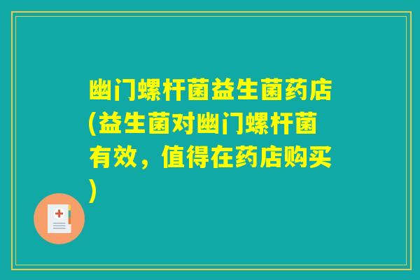 幽门螺杆菌益生菌药店(益生菌对幽门螺杆菌有效，值得在药店购买)