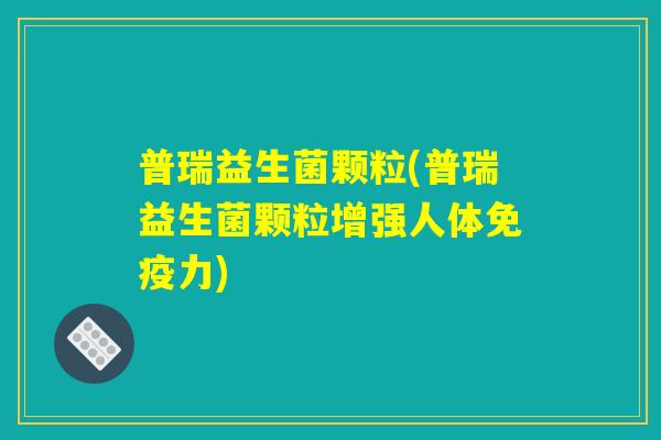 普瑞益生菌颗粒(普瑞益生菌颗粒增强人体力) 普瑞益生菌颗粒(普瑞益生菌颗粒增强人体力)