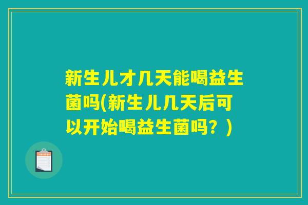新生儿才几天能喝益生菌吗(新生儿几天后可以开始喝益生菌吗？)