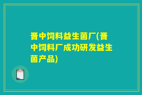 晋中饲料益生菌厂(晋中饲料厂成功研发益生菌产品)