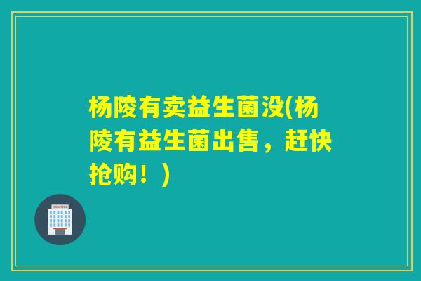杨陵有卖益生菌没(杨陵有益生菌出售,赶快抢购!) 杨陵有卖益生菌没(杨陵有益生菌出售,赶快抢购!)