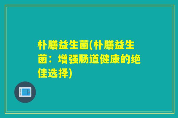 朴膳益生菌(朴膳益生菌：增强肠道健康的绝佳选择)