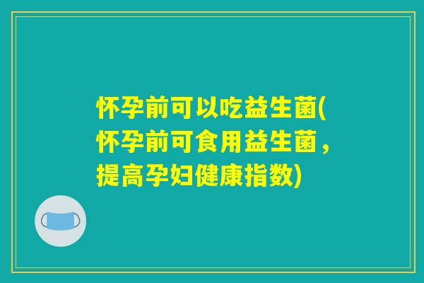 怀孕前可以吃益生菌(怀孕前可食用益生菌,提高孕妇健康指数) 怀孕前可以吃益生菌(怀孕前可食用益生菌,提高孕妇健康指数)