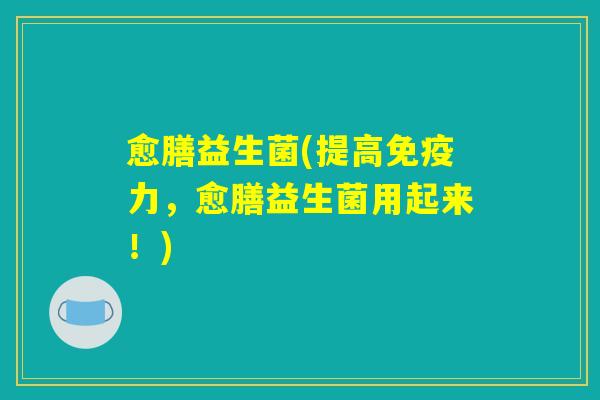 愈膳益生菌(提高免疫力，愈膳益生菌用起来！)