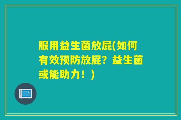 服用益生菌放屁(如何有效预防放屁？益生菌或能助力！)