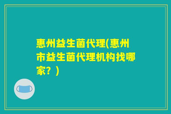 惠州益生菌代理(惠州市益生菌代理机构找哪家？)