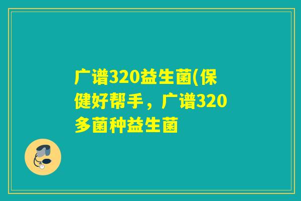 广谱320益生菌(保健好帮手，广谱320多菌种益生菌