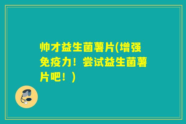 帅才益生菌薯片(增强免疫力！尝试益生菌薯片吧！)