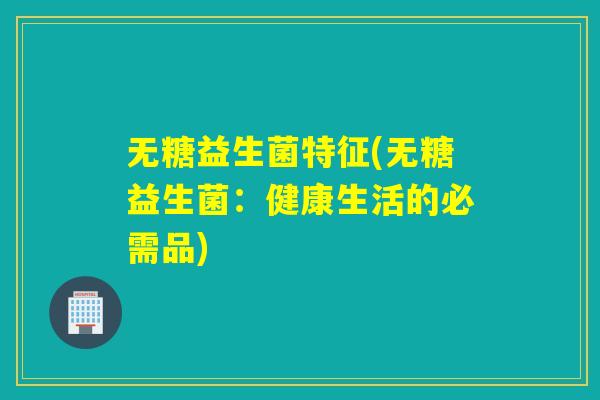 无糖益生菌特征(无糖益生菌：健康生活的必需品)