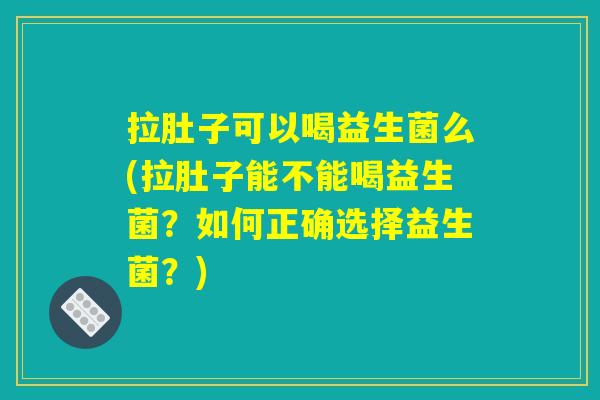拉肚子可以喝益生菌么(拉肚子能不能喝益生菌？如何正确选择益生菌？)