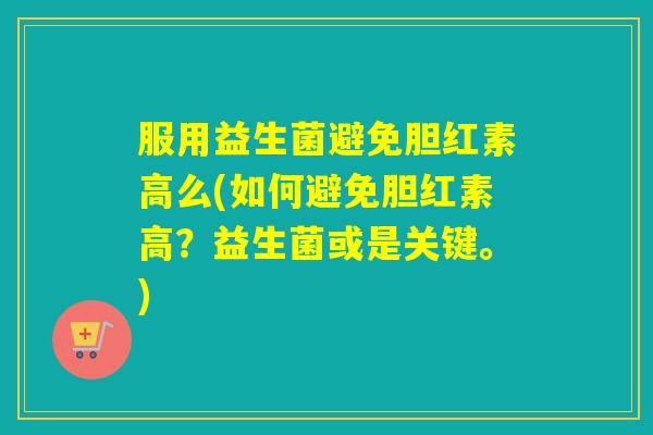 服用益生菌避免胆红素高么(如何避免胆红素高？益生菌或是关键。)
