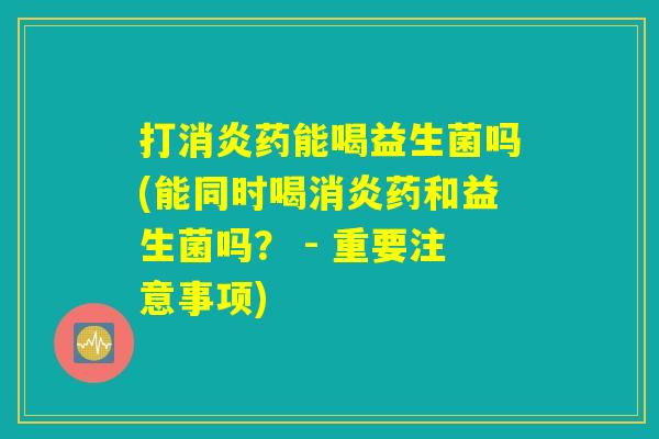打药能喝益生菌吗(能同时喝药和益生菌吗? - 重要注意事项) 打药能喝益生菌吗(能同时喝药和益生菌吗? - 重要注意事项)