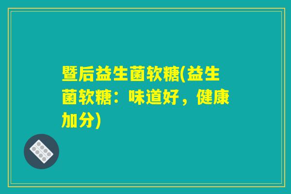 暨后益生菌软糖(益生菌软糖：味道好，健康加分)