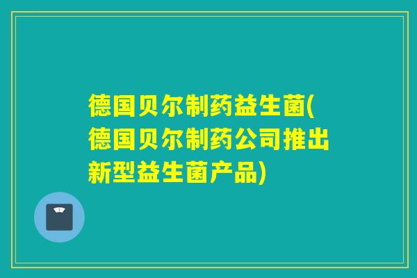 德国贝尔制药益生菌(德国贝尔制药公司推出新型益生菌产品)