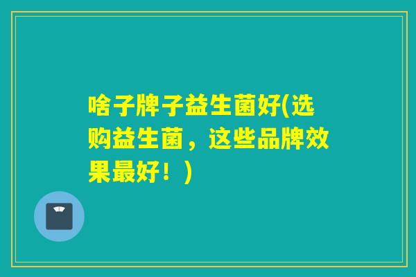 啥子牌子益生菌好(选购益生菌，这些品牌效果最好！)